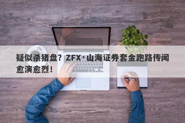 疑似杀猪盘？ZFX·山海证券套金跑路传闻愈演愈烈！-第1张图片-要懂汇