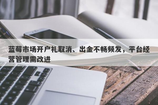 蓝莓市场开户礼取消、出金不畅频发，平台经营管理需改进-第1张图片-要懂汇