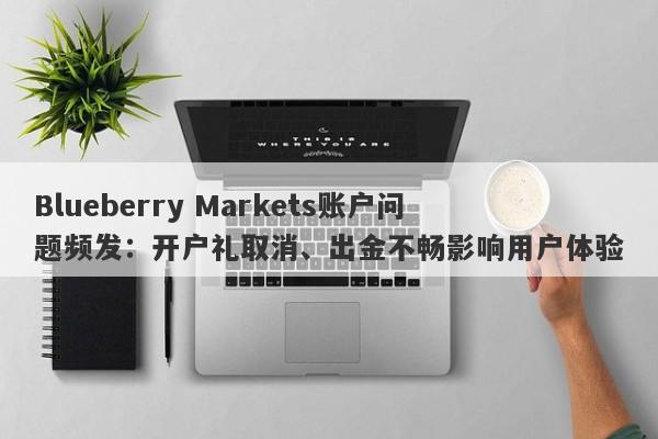 Blueberry Markets账户问题频发：开户礼取消、出金不畅影响用户体验-第1张图片-要懂汇