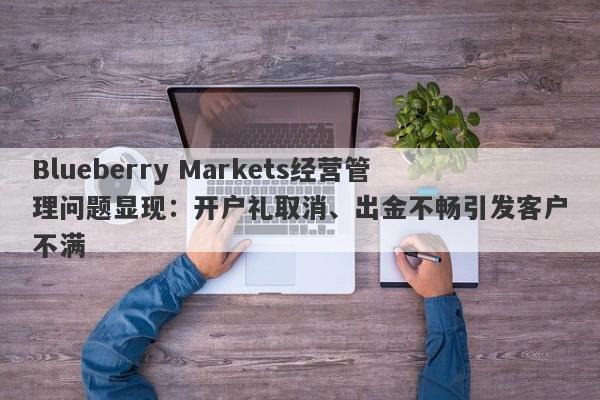 Blueberry Markets经营管理问题显现：开户礼取消、出金不畅引发客户不满-第1张图片-要懂汇