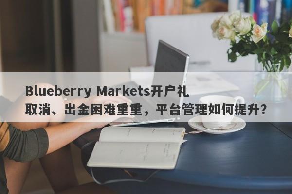 Blueberry Markets开户礼取消、出金困难重重，平台管理如何提升？-第1张图片-要懂汇