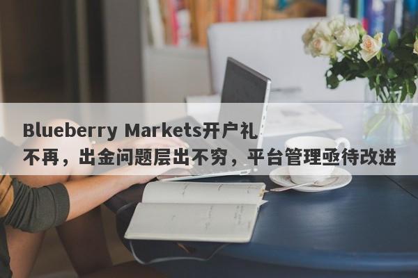 Blueberry Markets开户礼不再，出金问题层出不穷，平台管理亟待改进-第1张图片-要懂汇