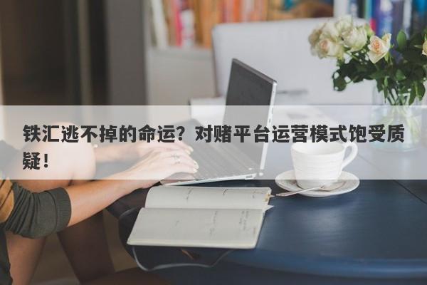 铁汇逃不掉的命运？对赌平台运营模式饱受质疑！-第1张图片-要懂汇