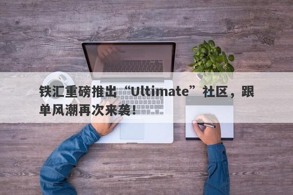 铁汇重磅推出“Ultimate”社区，跟单风潮再次来袭！-第1张图片-要懂汇