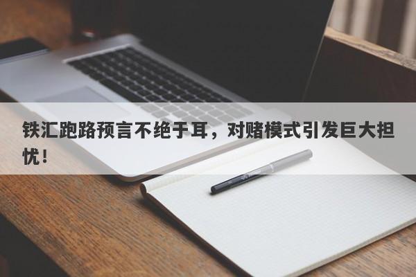 铁汇跑路预言不绝于耳，对赌模式引发巨大担忧！-第1张图片-要懂汇