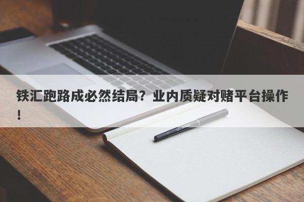 铁汇跑路成必然结局？业内质疑对赌平台操作！-第1张图片-要懂汇