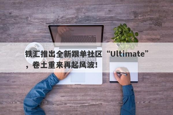 铁汇推出全新跟单社区“Ultimate”，卷土重来再起风波！-第1张图片-要懂汇