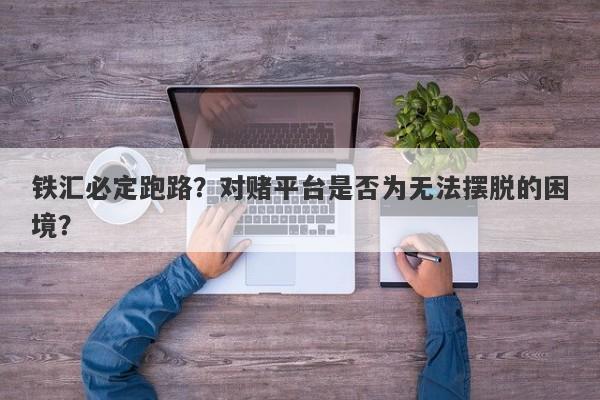 铁汇必定跑路？对赌平台是否为无法摆脱的困境？-第1张图片-要懂汇