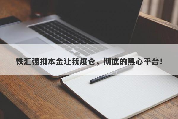 铁汇强扣本金让我爆仓，彻底的黑心平台！-第1张图片-要懂汇