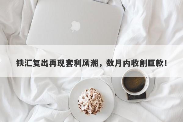 铁汇复出再现套利风潮，数月内收割巨款！-第1张图片-要懂汇