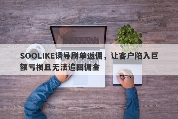 SOOLIKE诱导刷单返佣，让客户陷入巨额亏损且无法追回佣金-第1张图片-要懂汇