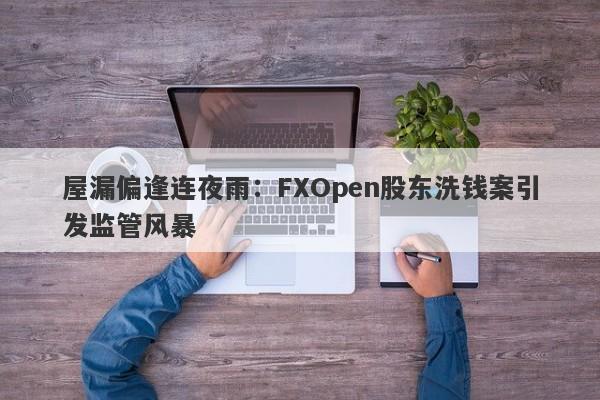 屋漏偏逢连夜雨：FXOpen股东洗钱案引发监管风暴-第1张图片-要懂汇