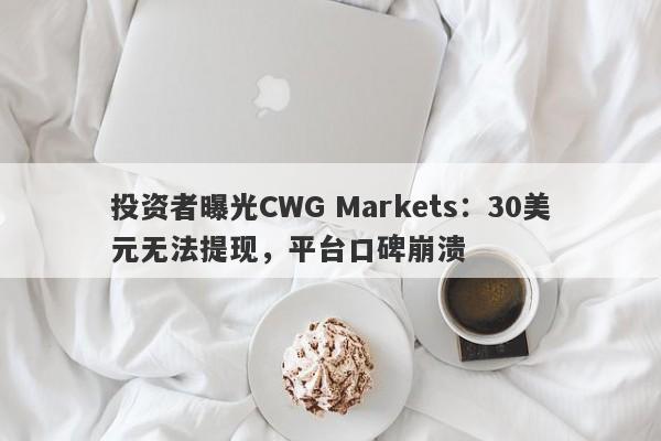 投资者曝光CWG Markets：30美元无法提现，平台口碑崩溃-第1张图片-要懂汇