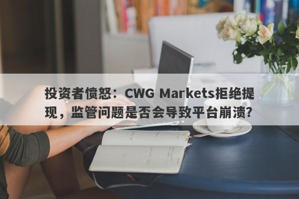 投资者愤怒：CWG Markets拒绝提现，监管问题是否会导致平台崩溃？-第1张图片-要懂汇