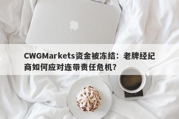 CWGMarkets资金被冻结：老牌经纪商如何应对连带责任危机？-第1张图片-要懂汇