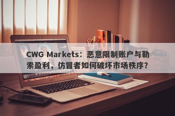 CWG Markets：恶意限制账户与勒索盈利，仿冒者如何破坏市场秩序？-第1张图片-要懂汇