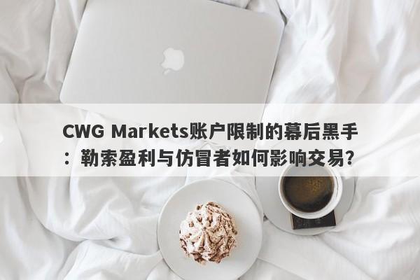 CWG Markets账户限制的幕后黑手：勒索盈利与仿冒者如何影响交易？-第1张图片-要懂汇