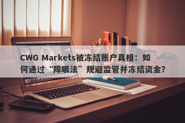 CWG Markets被冻结账户真相：如何通过“障眼法”规避监管并冻结资金？-第1张图片-要懂汇