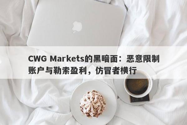 CWG Markets的黑暗面：恶意限制账户与勒索盈利，仿冒者横行-第1张图片-要懂汇