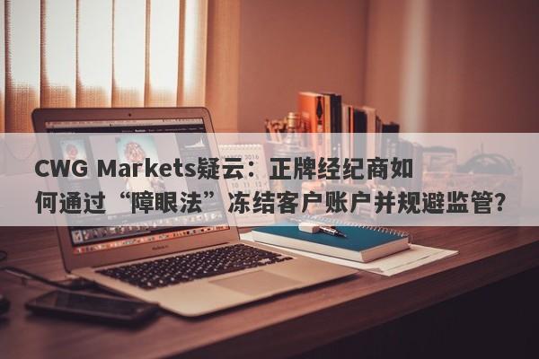 CWG Markets疑云：正牌经纪商如何通过“障眼法”冻结客户账户并规避监管？-第1张图片-要懂汇