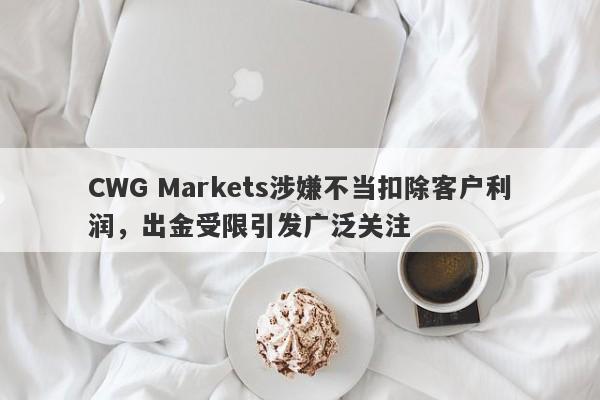 CWG Markets涉嫌不当扣除客户利润，出金受限引发广泛关注-第1张图片-要懂汇