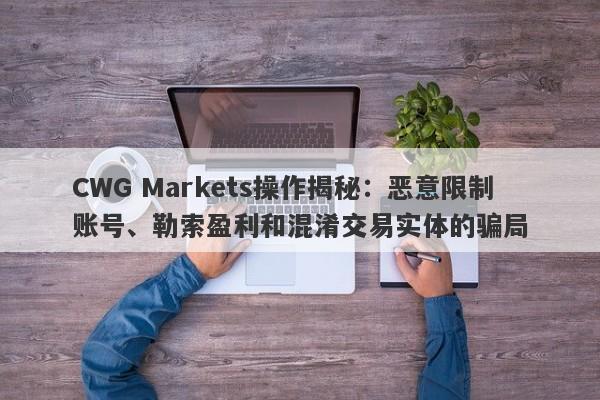 CWG Markets操作揭秘：恶意限制账号、勒索盈利和混淆交易实体的骗局-第1张图片-要懂汇