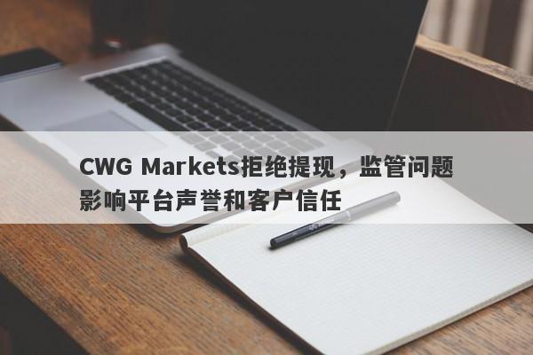 CWG Markets拒绝提现，监管问题影响平台声誉和客户信任-第1张图片-要懂汇