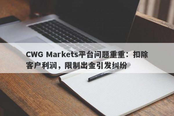 CWG Markets平台问题重重：扣除客户利润，限制出金引发纠纷-第1张图片-要懂汇