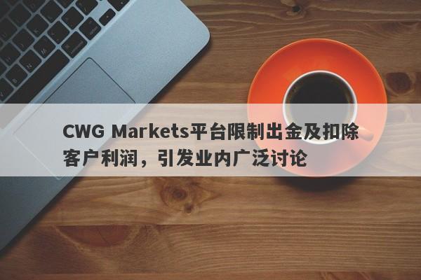 CWG Markets平台限制出金及扣除客户利润，引发业内广泛讨论-第1张图片-要懂汇