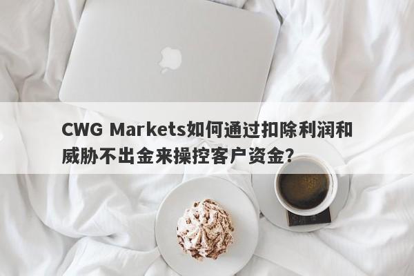 CWG Markets如何通过扣除利润和威胁不出金来操控客户资金？-第1张图片-要懂汇