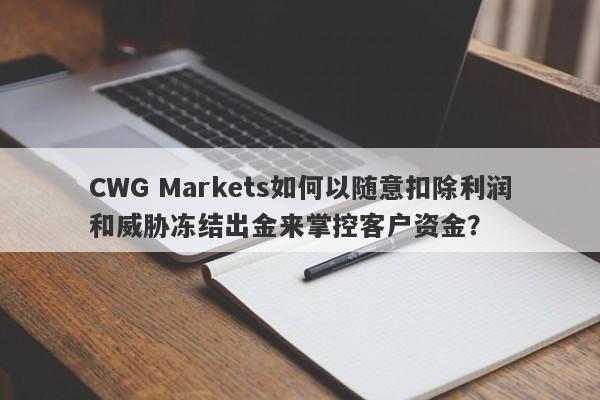 CWG Markets如何以随意扣除利润和威胁冻结出金来掌控客户资金？-第1张图片-要懂汇