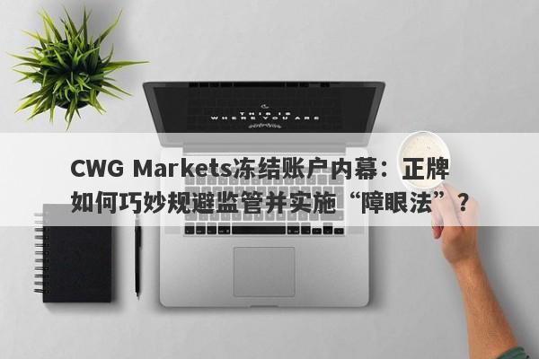 CWG Markets冻结账户内幕：正牌如何巧妙规避监管并实施“障眼法”？-第1张图片-要懂汇