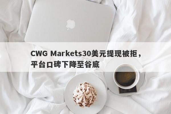 CWG Markets30美元提现被拒，平台口碑下降至谷底-第1张图片-要懂汇