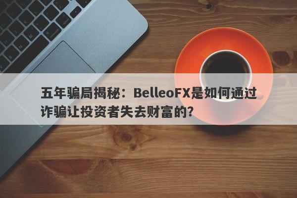 五年骗局揭秘：BelleoFX是如何通过诈骗让投资者失去财富的？-第1张图片-要懂汇