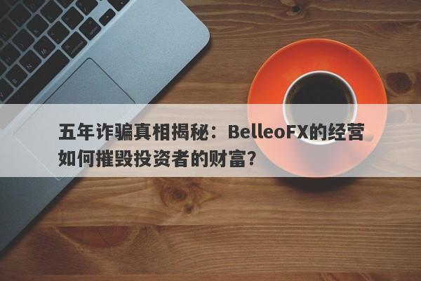 五年诈骗真相揭秘：BelleoFX的经营如何摧毁投资者的财富？-第1张图片-要懂汇