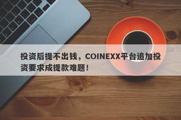 投资后提不出钱，COINEXX平台追加投资要求成提款难题！-第1张图片-要懂汇