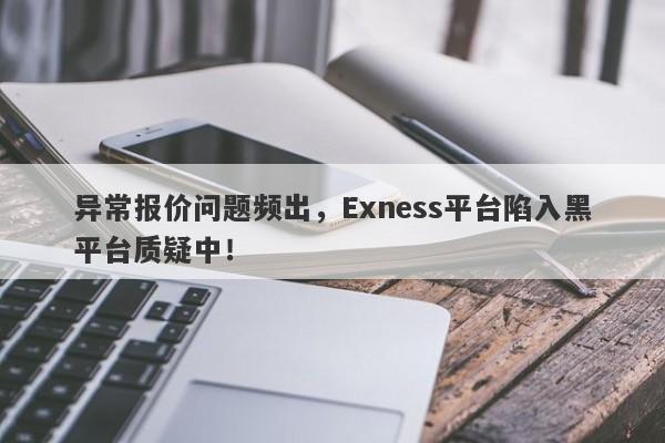 异常报价问题频出，Exness平台陷入黑平台质疑中！-第1张图片-要懂汇