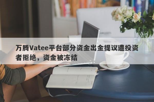 万腾Vatee平台部分资金出金提议遭投资者拒绝，资金被冻结-第1张图片-要懂汇