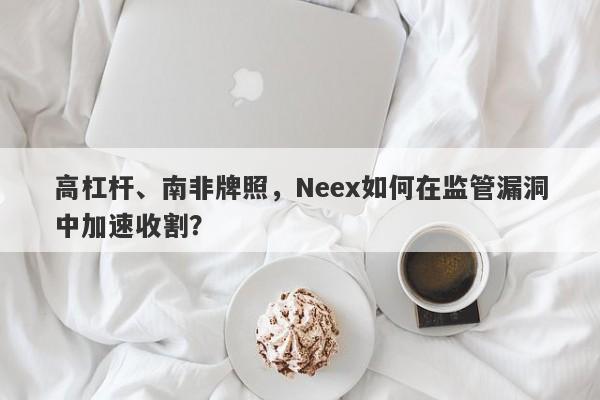 高杠杆、南非牌照，Neex如何在监管漏洞中加速收割？-第1张图片-要懂汇