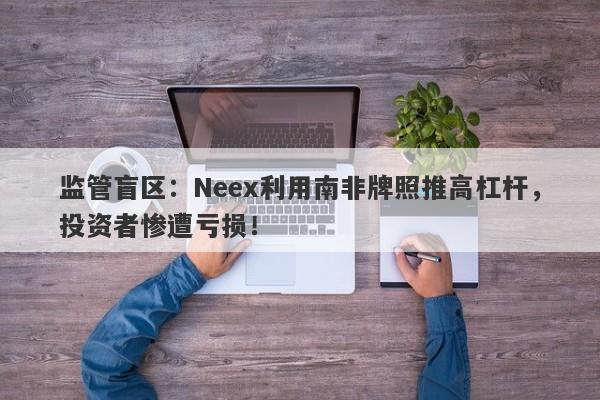 监管盲区：Neex利用南非牌照推高杠杆，投资者惨遭亏损！-第1张图片-要懂汇