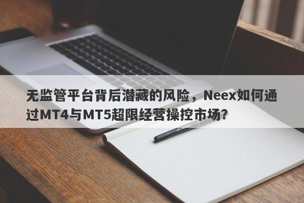 无监管平台背后潜藏的风险，Neex如何通过MT4与MT5超限经营操控市场？-第1张图片-要懂汇