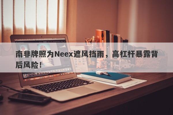 南非牌照为Neex遮风挡雨，高杠杆暴露背后风险！-第1张图片-要懂汇