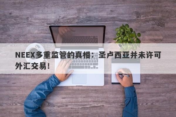 NEEX多重监管的真相：圣卢西亚并未许可外汇交易！-第1张图片-要懂汇