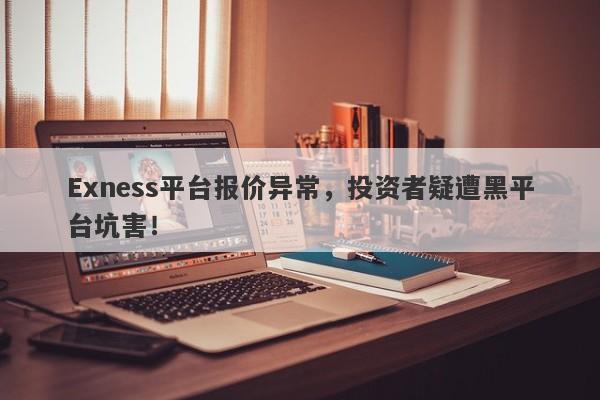 Exness平台报价异常，投资者疑遭黑平台坑害！-第1张图片-要懂汇