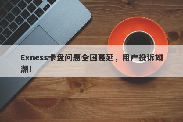 Exness卡盘问题全国蔓延，用户投诉如潮！-第1张图片-要懂汇