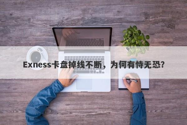 Exness卡盘掉线不断，为何有恃无恐？-第1张图片-要懂汇