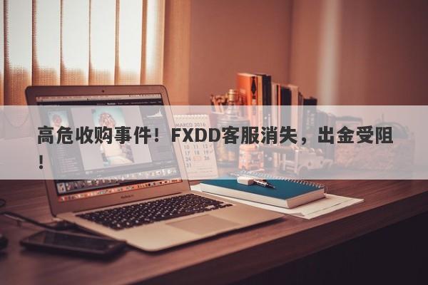 高危收购事件！FXDD客服消失，出金受阻！-第1张图片-要懂汇