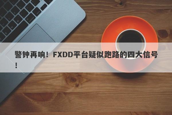 警钟再响！FXDD平台疑似跑路的四大信号！-第1张图片-要懂汇