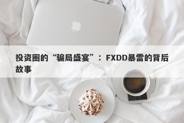 投资圈的“骗局盛宴”：FXDD暴雷的背后故事-第1张图片-要懂汇