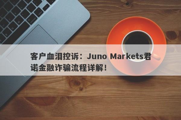 客户血泪控诉：Juno Markets君诺金融诈骗流程详解！-第1张图片-要懂汇